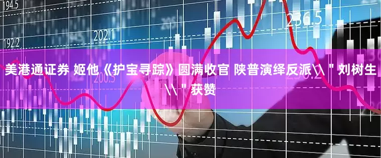 美港通证券 姬他《护宝寻踪》圆满收官 陕普演绎反派\＂刘树生\＂获赞