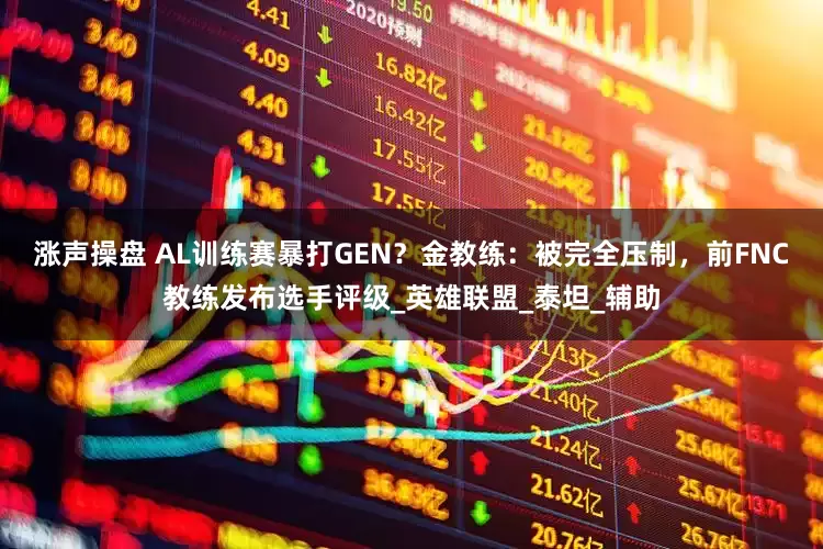 涨声操盘 AL训练赛暴打GEN？金教练：被完全压制，前FNC教练发布选手评级_英雄联盟_泰坦_辅助