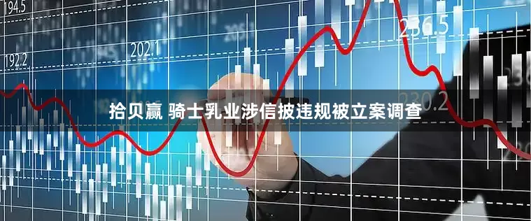 拾贝赢 骑士乳业涉信披违规被立案调查