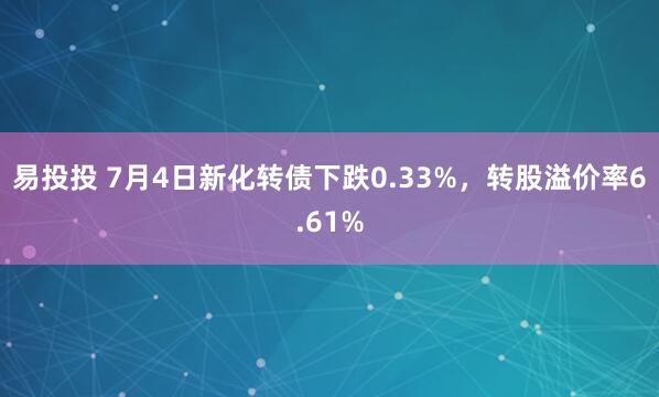 易投投 7月4日新化转债下跌0.33%，转股溢价率6.61%