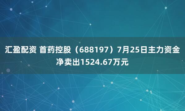 汇盈配资 首药控股（688197）7月25日主力资金净卖出1524.67万元