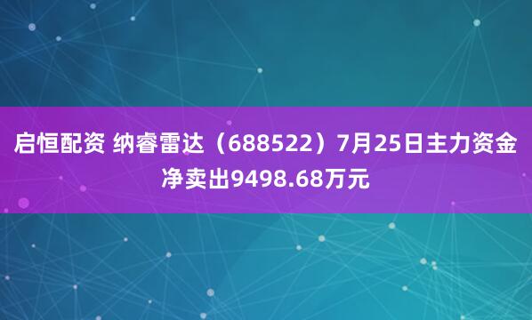 启恒配资 纳睿雷达（688522）7月25日主力资金净卖出9498.68万元