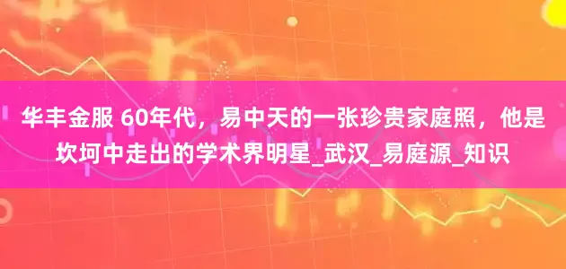 华丰金服 60年代，易中天的一张珍贵家庭照，他是坎坷中走出的学术界明星_武汉_易庭源_知识