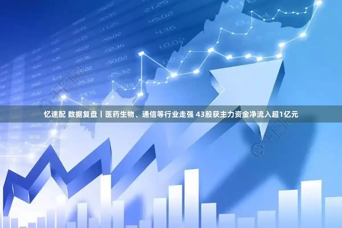 忆速配 数据复盘丨医药生物、通信等行业走强 43股获主力资金净流入超1亿元