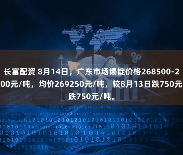 长富配资 8月14日，广东市场锡锭价格268500-270000元/吨，均价269250元/吨，较8月13日跌750元/吨。