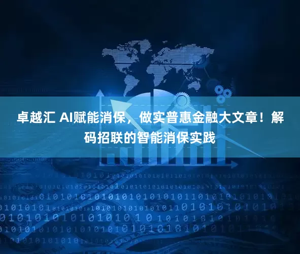 卓越汇 AI赋能消保，做实普惠金融大文章！解码招联的智能消保实践