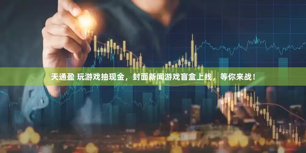天通盈 玩游戏抽现金，封面新闻游戏盲盒上线，等你来战！