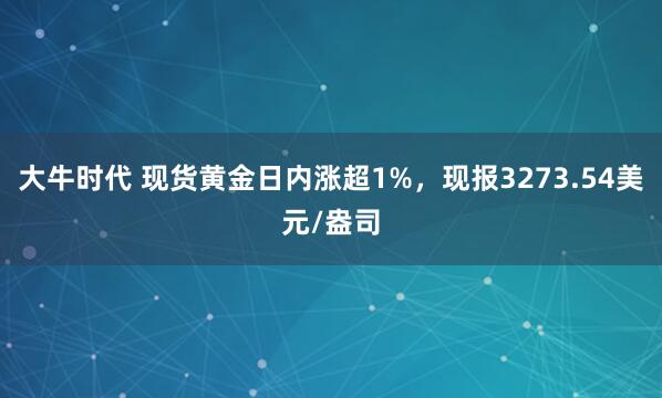 大牛时代 现货黄金日内涨超1%，现报3273.54美元/盎司