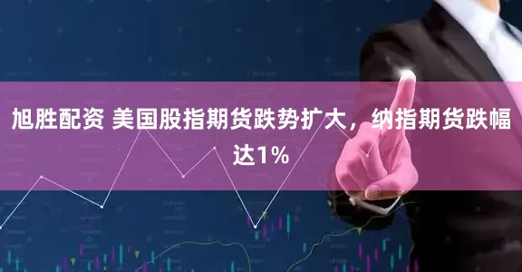 旭胜配资 美国股指期货跌势扩大，纳指期货跌幅达1%
