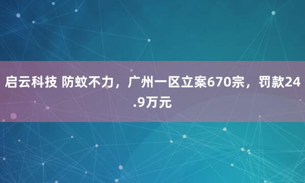 启云科技 防蚊不力，广州一区立案670宗，罚款24.9万元