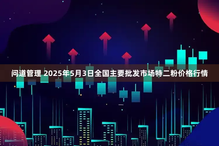问道管理 2025年5月3日全国主要批发市场特二粉价格行情