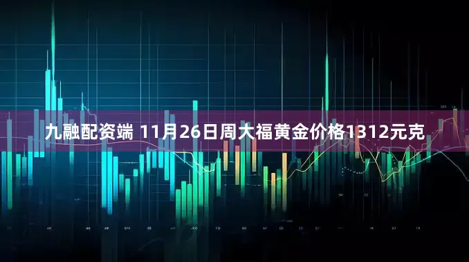 九融配资端 11月26日周大福黄金价格1312元克