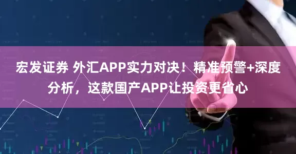 宏发证券 外汇APP实力对决！精准预警+深度分析，这款国产APP让投资更省心