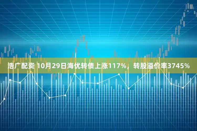 浩广配资 10月29日海优转债上涨117%，转股溢价率3745%
