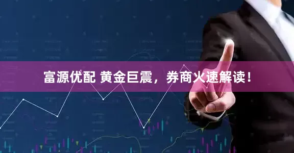 富源优配 黄金巨震，券商火速解读！